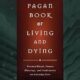 The Pagan Book of Living and Dying: Practical Rituals, Prayers, Blessings, and Meditations on Crossing Over